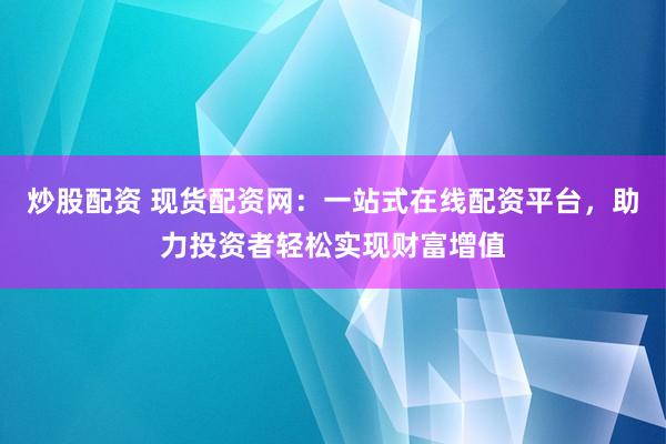 炒股配资 现货配资网：一站式在线配资平台，助力投资者轻松实现财富增值