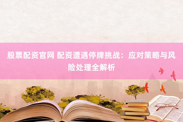 股票配资官网 配资遭遇停牌挑战：应对策略与风险处理全解析