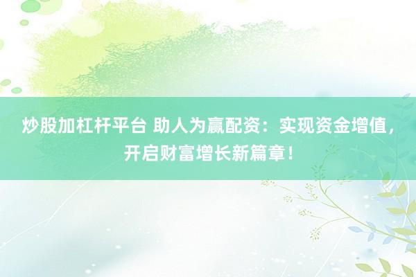 炒股加杠杆平台 助人为赢配资：实现资金增值，开启财富增长新篇章！