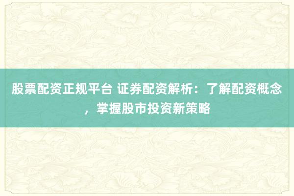 股票配资正规平台 证券配资解析：了解配资概念，掌握股市投资新策略