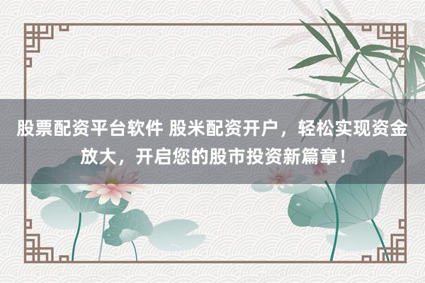 股票配资平台软件 股米配资开户，轻松实现资金放大，开启您的股市投资新篇章！