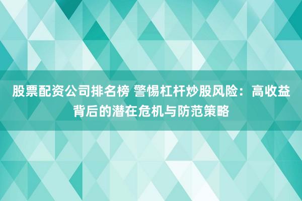 股票配资公司排名榜 警惕杠杆炒股风险：高收益背后的潜在危机与防范策略