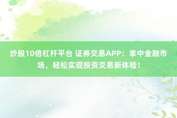 炒股10倍杠杆平台 证券交易APP：掌中金融市场，轻松实现投资交易新体验！
