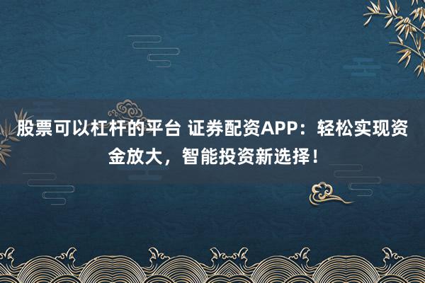 股票可以杠杆的平台 证券配资APP：轻松实现资金放大，智能投资新选择！