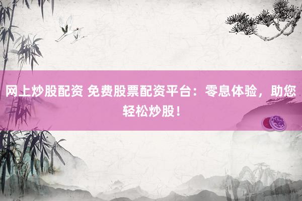 网上炒股配资 免费股票配资平台：零息体验，助您轻松炒股！