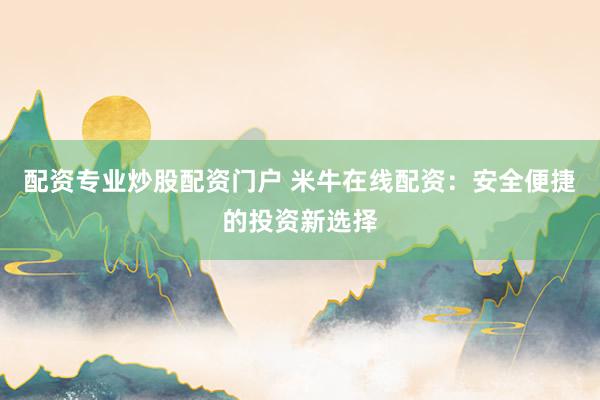 配资专业炒股配资门户 米牛在线配资：安全便捷的投资新选择