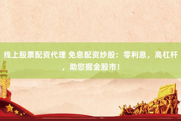 线上股票配资代理 免息配资炒股：零利息，高杠杆，助您掘金股市！