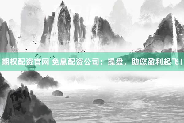 期权配资官网 免息配资公司：操盘，助您盈利起飞！