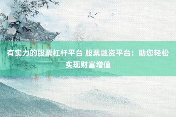 有实力的股票杠杆平台 股票融资平台：助您轻松实现财富增值
