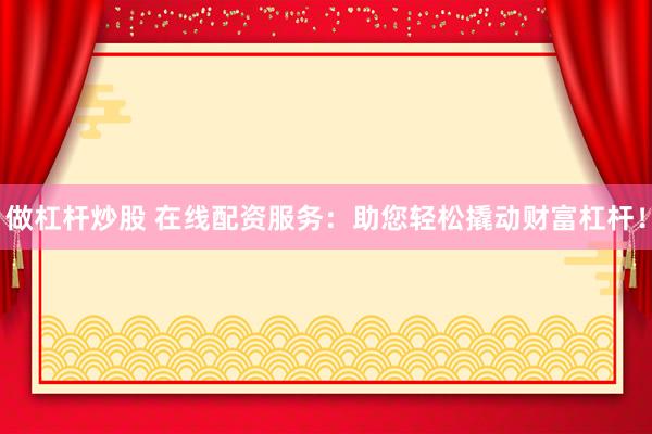 做杠杆炒股 在线配资服务：助您轻松撬动财富杠杆！