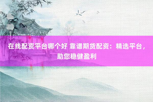 在线配资平台哪个好 靠谱期货配资：精选平台，助您稳健盈利