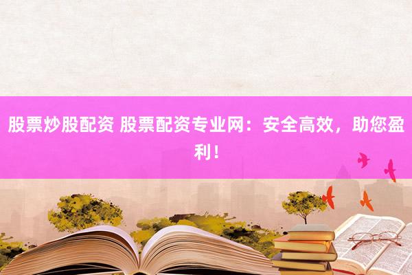 股票炒股配资 股票配资专业网：安全高效，助您盈利！