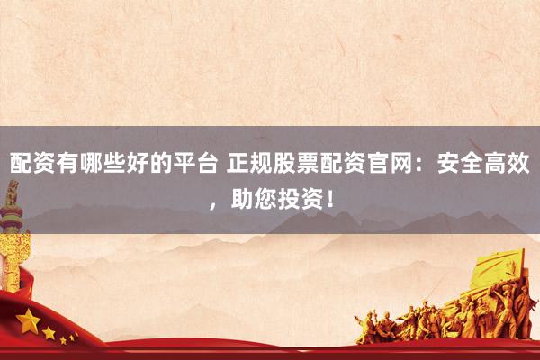 配资有哪些好的平台 正规股票配资官网：安全高效，助您投资！
