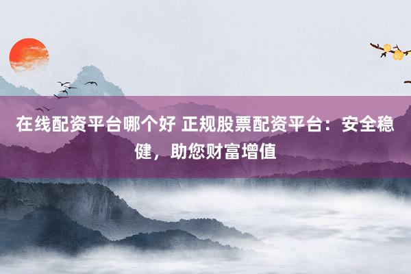 在线配资平台哪个好 正规股票配资平台：安全稳健，助您财富增值
