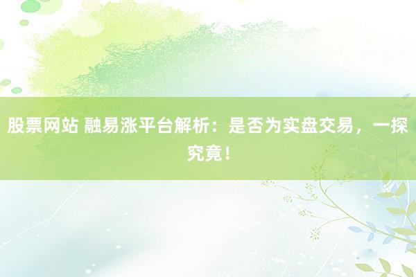 股票网站 融易涨平台解析：是否为实盘交易，一探究竟！