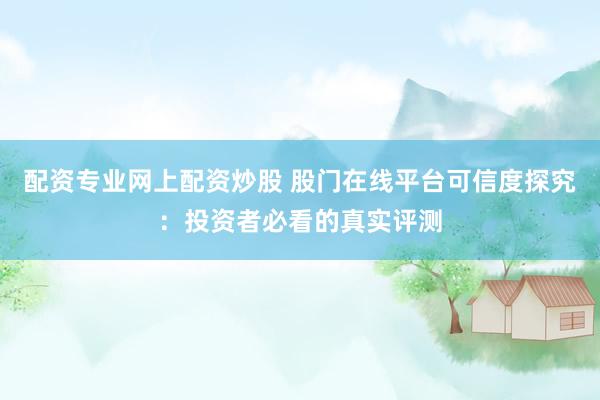 配资专业网上配资炒股 股门在线平台可信度探究：投资者必看的真实评测
