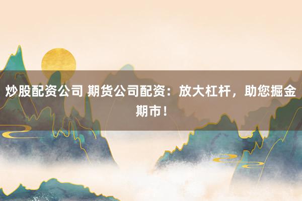 炒股配资公司 期货公司配资：放大杠杆，助您掘金期市！