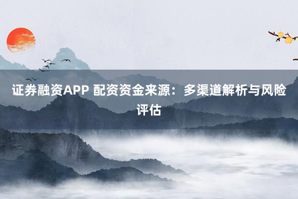证券融资APP 配资资金来源：多渠道解析与风险评估