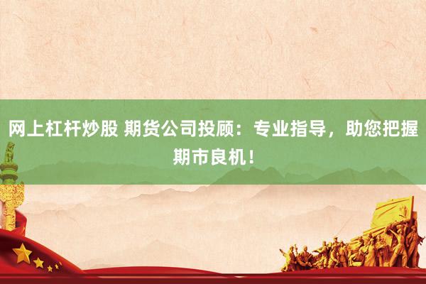 网上杠杆炒股 期货公司投顾：专业指导，助您把握期市良机！