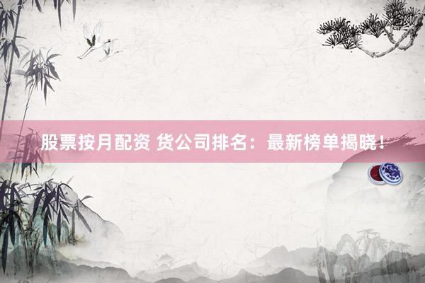股票按月配资 货公司排名：最新榜单揭晓！