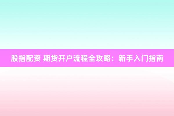 股指配资 期货开户流程全攻略：新手入门指南