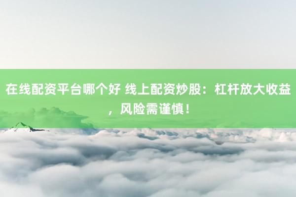 在线配资平台哪个好 线上配资炒股：杠杆放大收益，风险需谨慎！