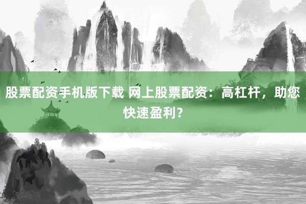 股票配资手机版下载 网上股票配资：高杠杆，助您快速盈利？