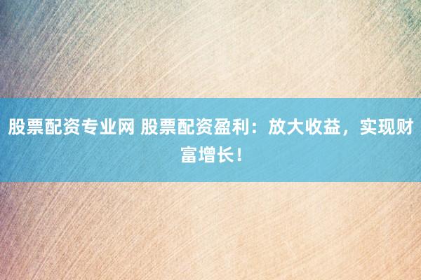 股票配资专业网 股票配资盈利：放大收益，实现财富增长！