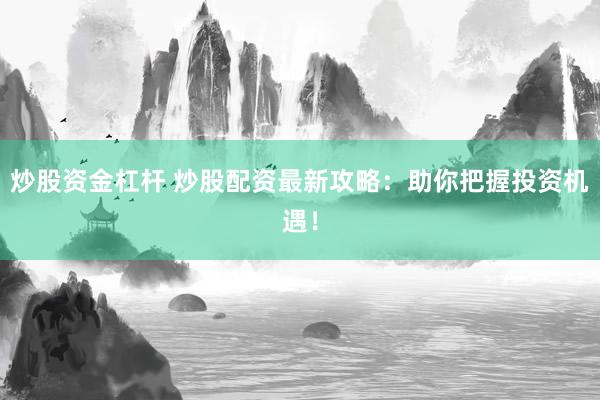 炒股资金杠杆 炒股配资最新攻略：助你把握投资机遇！