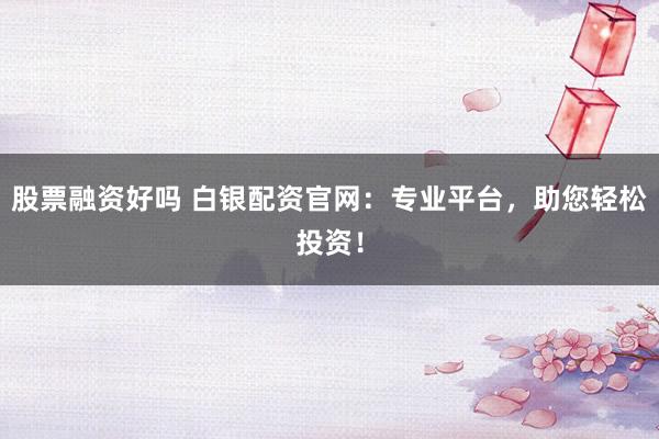 股票融资好吗 白银配资官网：专业平台，助您轻松投资！