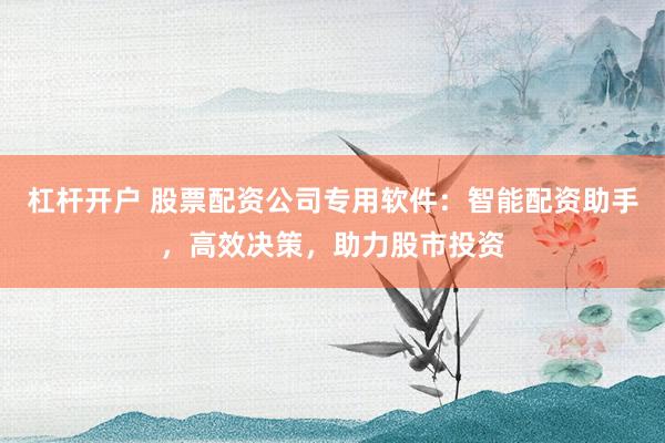 杠杆开户 股票配资公司专用软件：智能配资助手，高效决策，助力股市投资