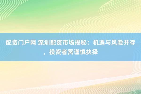配资门户网 深圳配资市场揭秘：机遇与风险并存，投资者需谨慎抉择