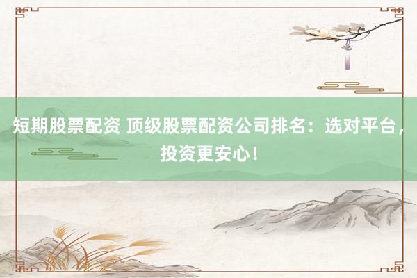 短期股票配资 顶级股票配资公司排名：选对平台，投资更安心！