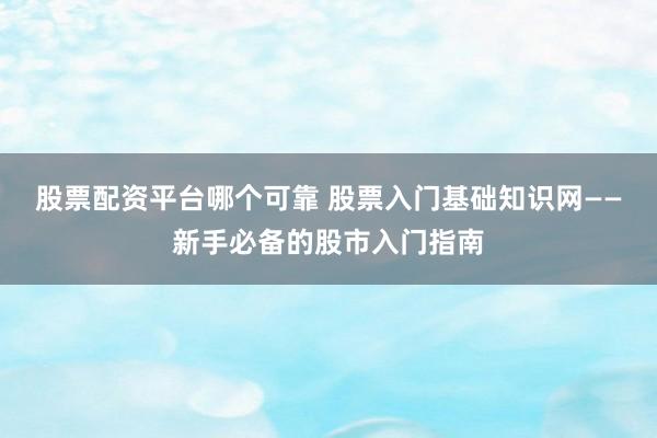股票配资平台哪个可靠 股票入门基础知识网——新手必备的股市入门指南