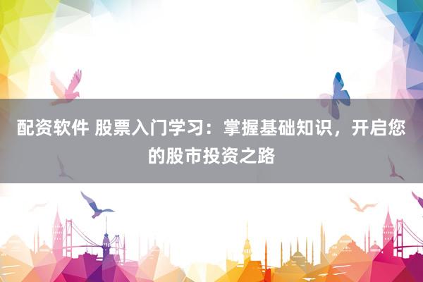 配资软件 股票入门学习：掌握基础知识，开启您的股市投资之路