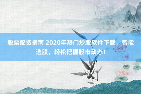 股票配资指南 2020年热门炒股软件下载，智能选股，轻松把握股市动态！