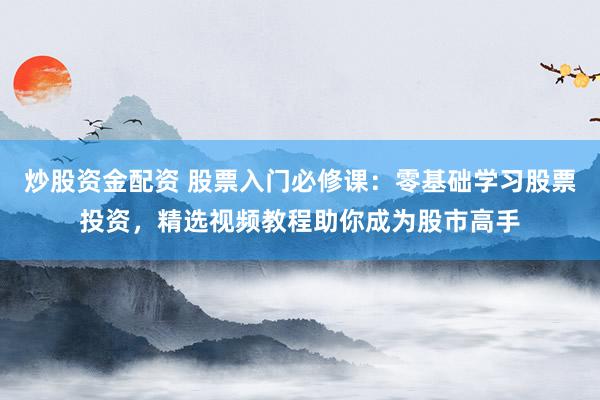 炒股资金配资 股票入门必修课：零基础学习股票投资，精选视频教程助你成为股市高手