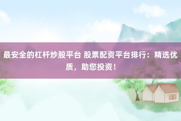 最安全的杠杆炒股平台 股票配资平台排行：精选优质，助您投资！