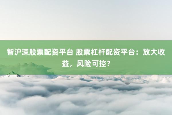 智沪深股票配资平台 股票杠杆配资平台：放大收益，风险可控？