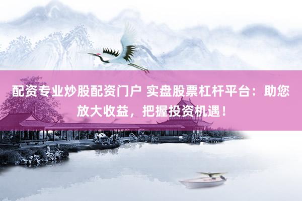 配资专业炒股配资门户 实盘股票杠杆平台：助您放大收益，把握投资机遇！