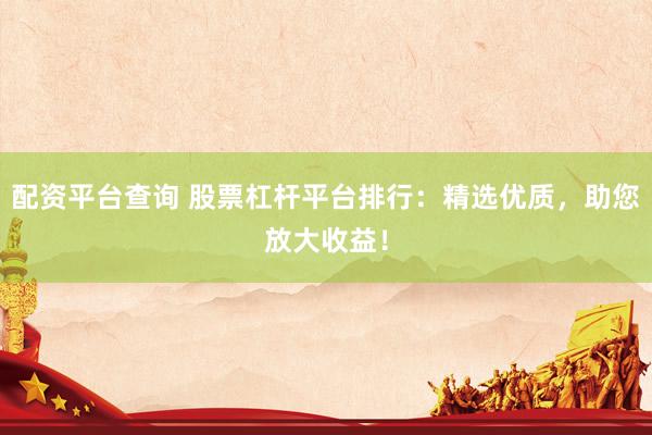 配资平台查询 股票杠杆平台排行：精选优质，助您放大收益！