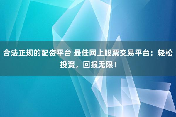合法正规的配资平台 最佳网上股票交易平台：轻松投资，回报无限！
