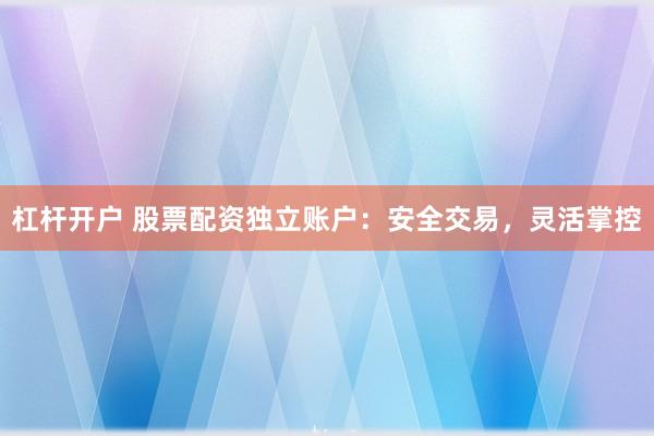 杠杆开户 股票配资独立账户：安全交易，灵活掌控