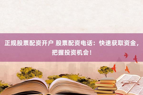 正规股票配资开户 股票配资电话：快速获取资金，把握投资机会！