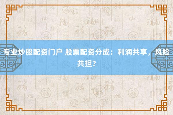 专业炒股配资门户 股票配资分成：利润共享，风险共担？