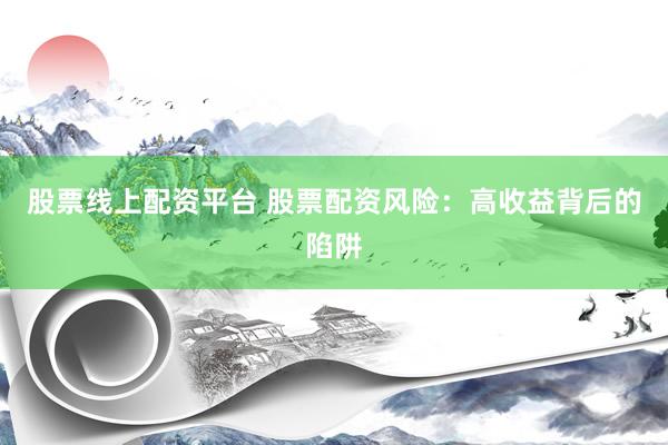 股票线上配资平台 股票配资风险：高收益背后的陷阱