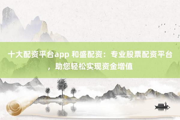 十大配资平台app 和盛配资：专业股票配资平台，助您轻松实现资金增值
