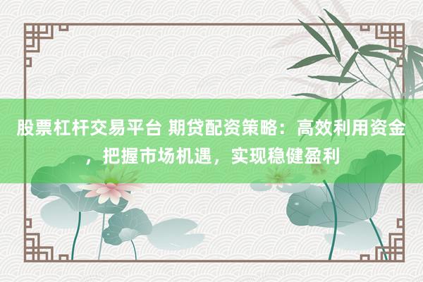 股票杠杆交易平台 期贷配资策略：高效利用资金，把握市场机遇，实现稳健盈利