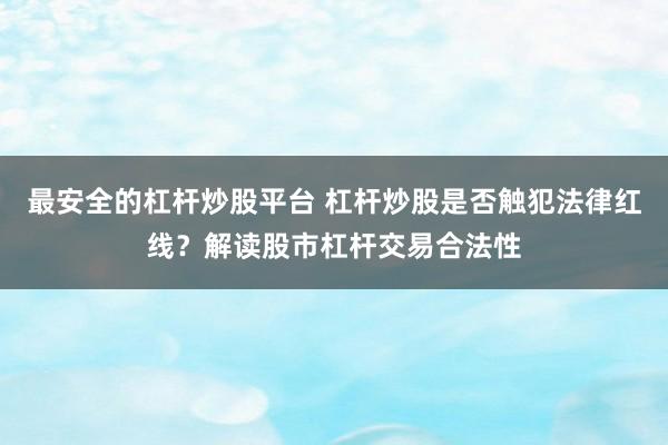 最安全的杠杆炒股平台 杠杆炒股是否触犯法律红线？解读股市杠杆交易合法性