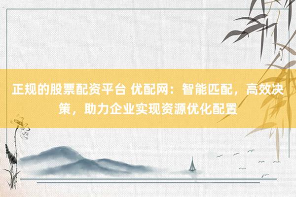 正规的股票配资平台 优配网：智能匹配，高效决策，助力企业实现资源优化配置